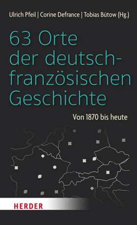 63 Orte der deutsch-französischen Geschichte. Von 1870 bis heute