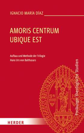 Amoris centrum ubique est. Aufbau und Methode der Trilogie Hans Urs von Balthasars