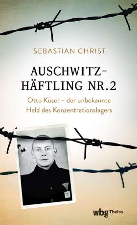 Auschwitzhäftling Nr. 2. Otto Küsel – Der unbekannte Held des Konzentrationslagers 