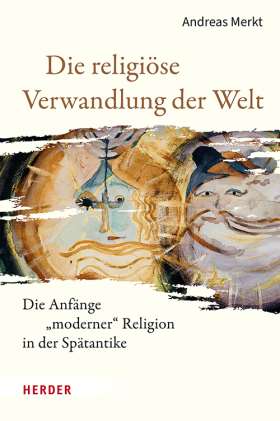 Die religiöse Verwandlung der Welt. Die Anfänge „moderner“ Religion in der Spätantike