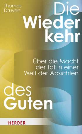 Die Wiederkehr des Guten. Die Macht der Tat in einer Welt der Absichten