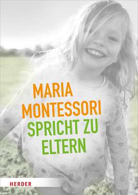 Maria Montessori spricht zu Eltern. Elf Beiträge von Maria Montessori über eine veränderte Sicht auf das Kind