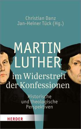 Martin Luther im Widerstreit der Konfessionen. Historische und theologische Perspektiven