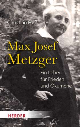 Max Josef Metzger. Ein Leben für Frieden und Ökumene