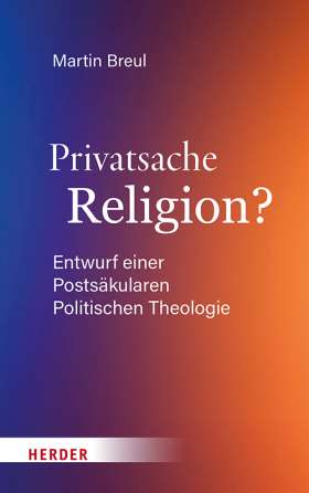 Privatsache Religion? Entwurf einer Postsäkularen Politischen Theologie
