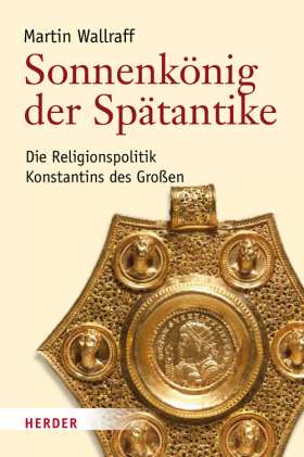 Sonnenkönig der Spätantike. Die Religionspolitik Konstantins des Großen