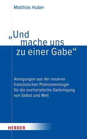 „Und mache uns zu einer Gabe“. Anregungen aus der neueren französischen Phänomenologie für die eucharistische Darbringung von Selbst und Welt