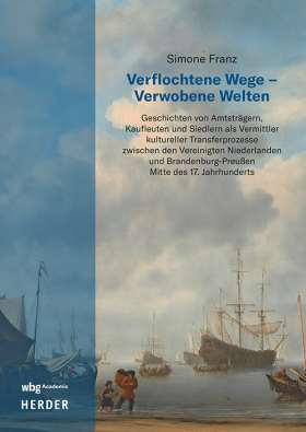 Titelseite Verflochtene Wege – Verwobene Welten. Geschichten von Amtsträgern, Kaufleuten und Siedlern als Vermittler kultureller Transferprozesse zwischen den Vereinigten Niederlanden und Brandenburg-Preußen Mitte des 17. Jahrhunderts