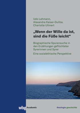 Titelseite „Wenn der Wille da ist, sind die Füße leicht“. Biographische Spurensuche in den Erzählungen geflüchteter Syrerinnen und Syrer. Eine sozialethische Perspektive
