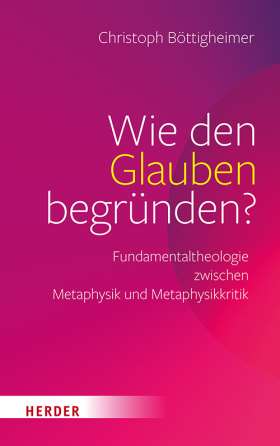 Wie den Glauben begründen? Fundamentaltheologie zwischen Metaphysik und Metaphysikkritik